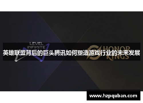 英雄联盟背后的巨头腾讯如何塑造游戏行业的未来发展