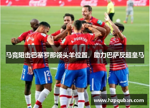 马竞阻击巴塞罗那领头羊位置，助力巴萨反超皇马