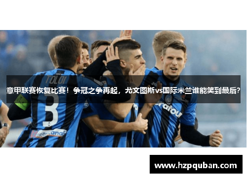 意甲联赛恢复比赛！争冠之争再起，尤文图斯vs国际米兰谁能笑到最后？