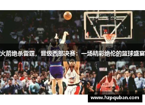 火箭绝杀雷霆，晋级西部决赛：一场精彩绝伦的篮球盛宴