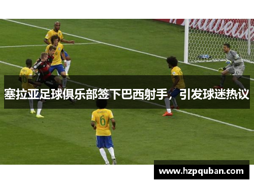 塞拉亚足球俱乐部签下巴西射手，引发球迷热议