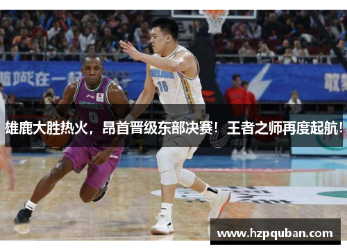 雄鹿大胜热火，昂首晋级东部决赛！王者之师再度起航！