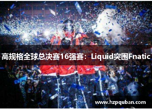 高规格全球总决赛16强赛：Liquid突围Fnatic