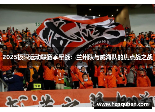 2025极限运动联赛季军战：兰州队与威海队的焦点战之战