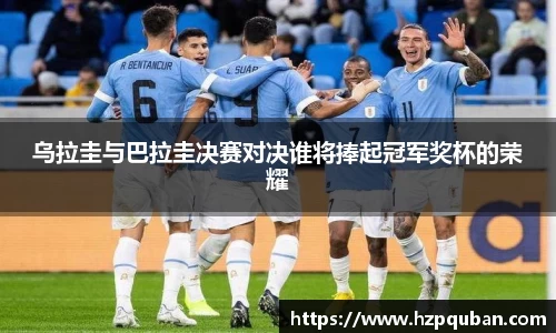 乌拉圭与巴拉圭决赛对决谁将捧起冠军奖杯的荣耀